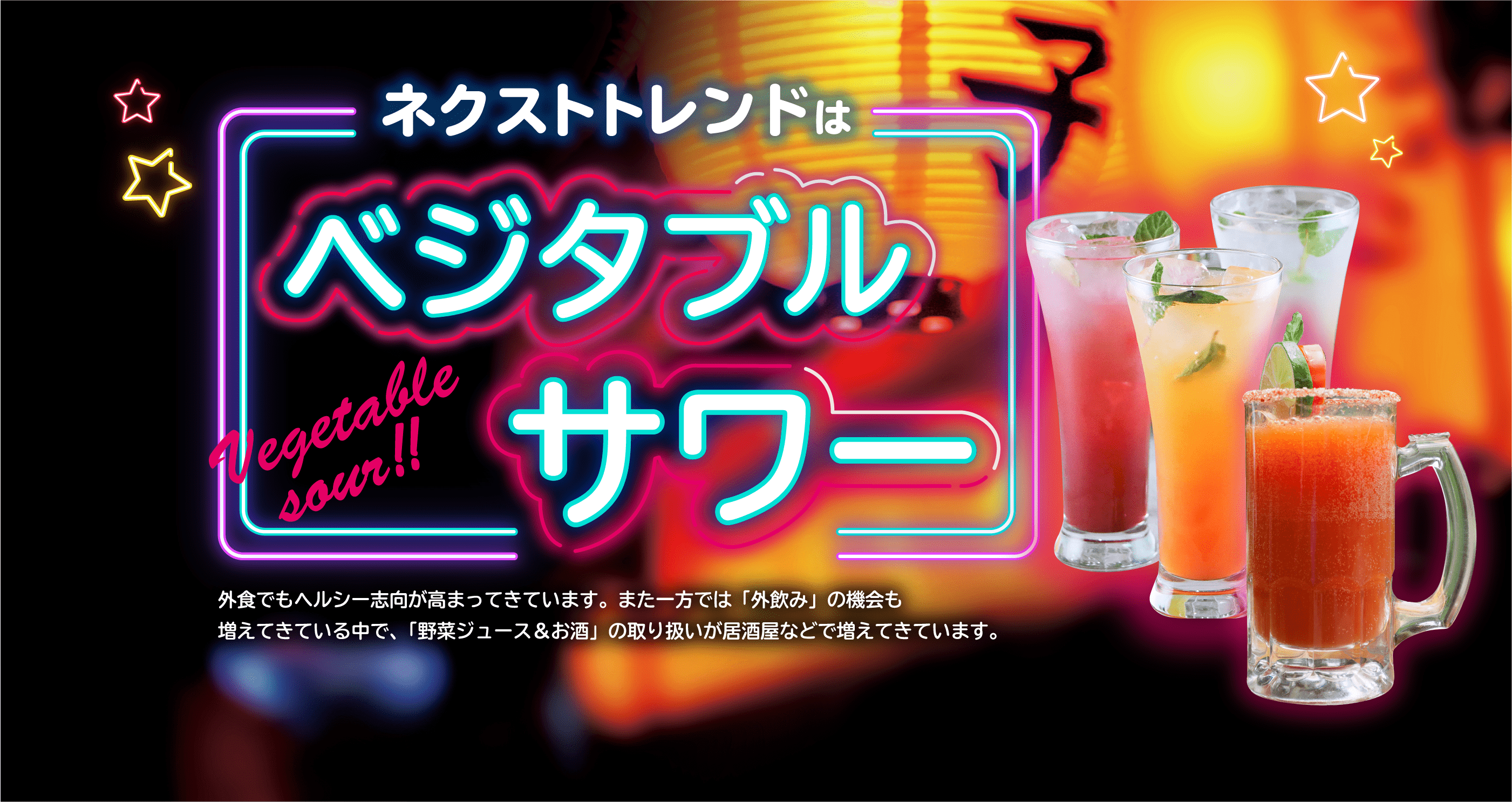 ネクストトレンドはベジタブルサワー 外食でもヘルシー志向が高まってきています。また一方では「外飲み」の機会も増えてきている中で、「野菜ジュース&お酒」の取り扱いが居酒屋などで増えてきています。