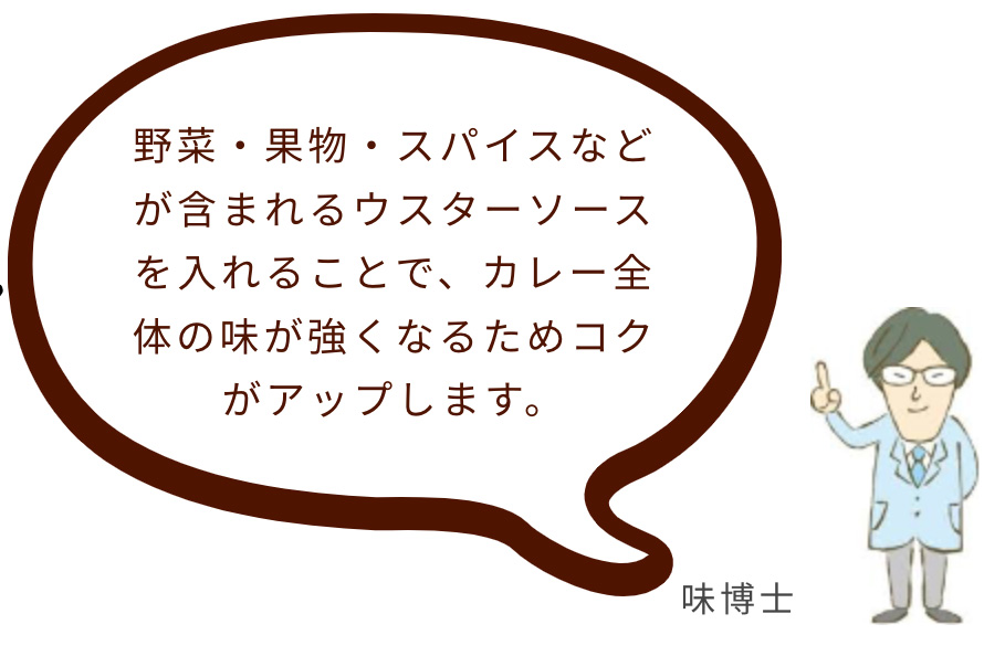 野菜・果物・スパイスなどが含まれるウスターソースを入れることで、カレー全体の味が強くなるためコクがアップします。