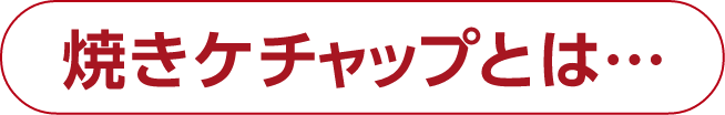 焼きケチャップとは…