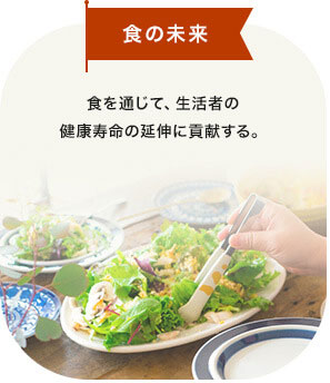 食事の未来 食を通じて、生活者の健康寿命の延伸に貢献する。 食事の未来 食を通じて、生活者の健康寿命の延伸に貢献する。