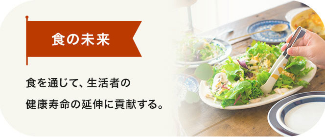 食事の未来 食を通じて、生活者の健康寿命の延伸に貢献する。 食事の未来 食を通じて、生活者の健康寿命の延伸に貢献する。