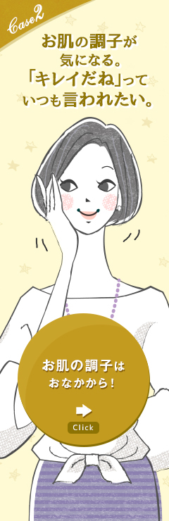 case2 お肌の調子が気になる。「キレイだね」っていつも言われたい。お肌の調子はおなかから！
