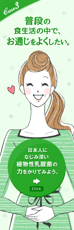 case3 普段の食生活の中で、お通じをよくしたい。日本人になじみ深い植物性乳酸菌の力をかりてみよう。