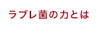 ラブレ菌の力とは
