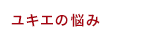 ユキエの悩み