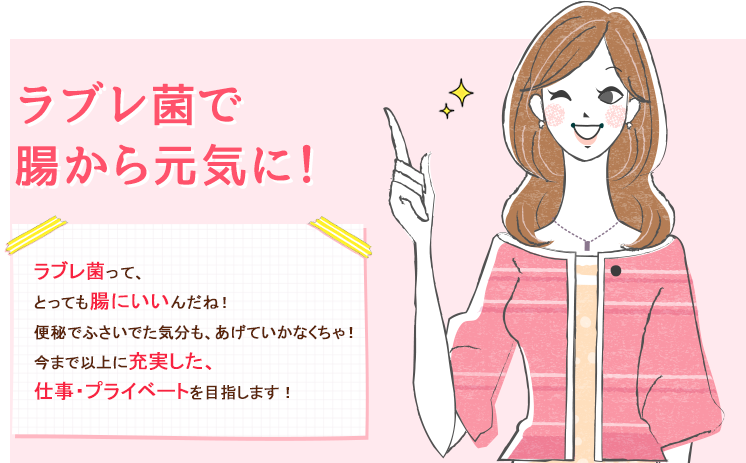 ラブレ菌で腸から元気に！ラブレ菌って、とっても腸にいいんだね！便秘でふさいでた気分も、あげていかなくちゃ！今まで以上に充実した、仕事・プライベートを目指します！