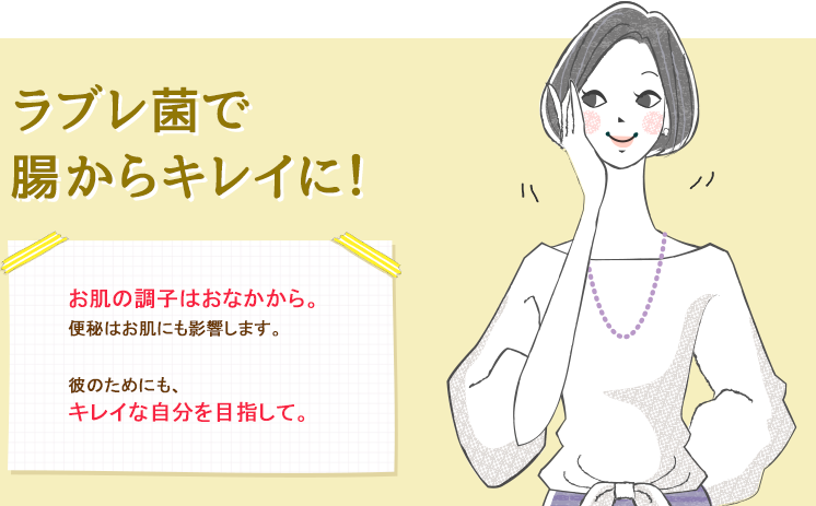 ラブレ菌で腸からキレイに！お肌の調子はおなかから。便秘はお肌にも影響します。彼のためにも、キレイな自分を目指して。