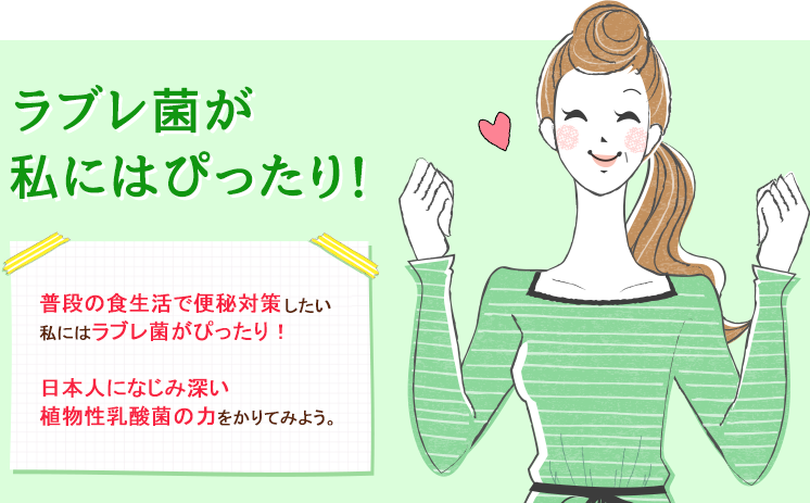ラブレ菌が私にはぴったり！普段の食生活で便秘対策したい私にはラブレ菌がぴったり！日本人になじみ深い植物性乳酸菌の力をかりてみよう。