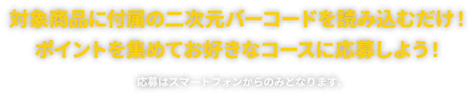 対象商品に付属の二次元バーコードを読み込むだけ！ポイントを集めてお好きなコースに応募しよう！