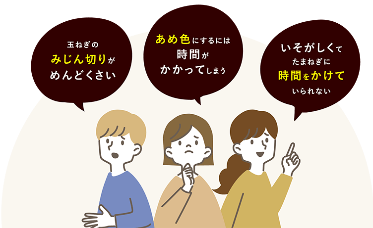 「玉ねぎのみじん切りがめんどくさい」「あめ色にするには時間がかかってしまう」「いそがしくてたまねぎに時間をかけていられない