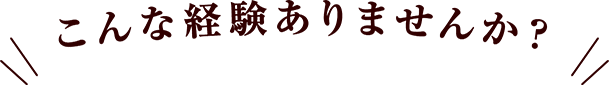 こんな経験ありませんか？