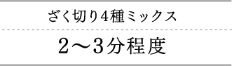 ざく切り4種ミックス 2〜3分程度　サイコロカット5種ミックス 1分程度