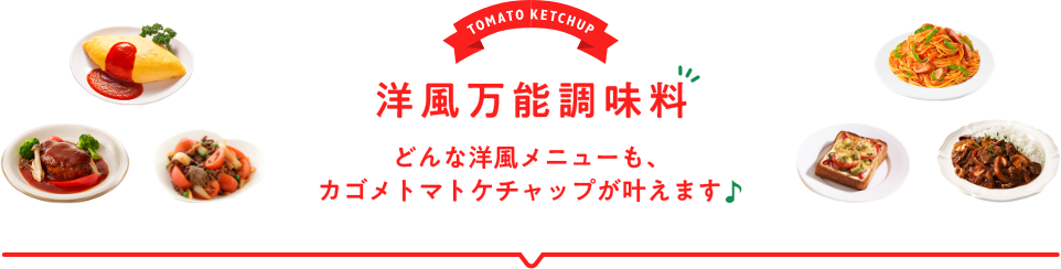 TOMATO KETCHUP 洋風万能調味料 どんな洋風メニューも、カゴメトマトケチャップが叶えます