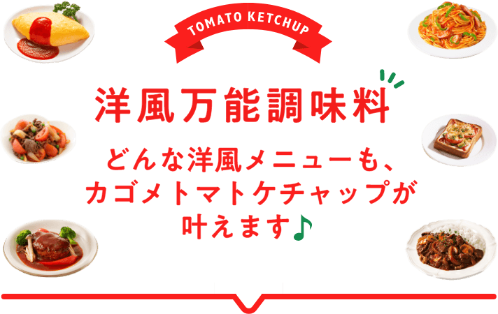 TOMATO KETCHUP 洋風万能調味料 どんな洋風メニューも、カゴメトマトケチャップが叶えます