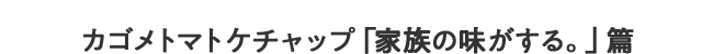 カゴメトマトケチャップ「家族の味がする。」篇