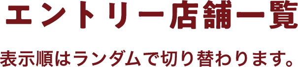 エントリー店舗一覧表示順はランダムで切り替わります。