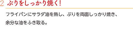 2.ぶりをしっかり焼く！　フライパンにサラダ油を熱し、ぶりを両面しっかり焼き、余分な油をふき取る。