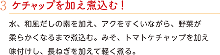 3.ケチャップを加え煮込む！　水、和風だしの素を加え、アクをすくいながら、野菜が柔らかくなるまで煮込む。みそ、トマトケチャップを加え味付けし、長ねぎを加えて軽く煮る。