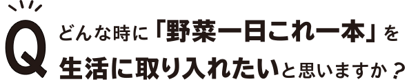 どんな時に「野菜一日これ一本」を生活に取り入れたいと思いますか？