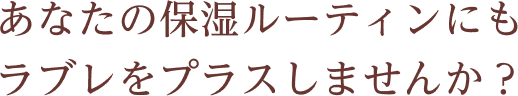 あなたの保湿ルーティンにもラブレをプラスしませんか?
