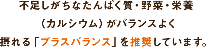 不足しがちなたんぱく質・野菜・栄養（カルシウム）が バランスよく摂れる「プラスバランス」を推奨しています。