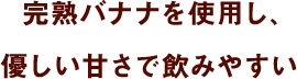 完熟バナナを使用し、 優しい甘さで飲みやすい