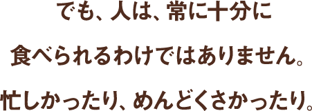 でも、人は、常に十分に食べられるわけではありません。忙しかったり、めんどくさかったり。