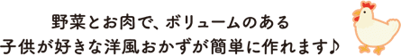 野菜とお肉で、ボリュームのある子供が好きな洋風おかずが簡単に作れます♪