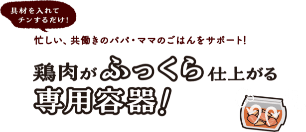 具材を入れてチンするだけ！忙しい、共働きのパパ・ママのごはんをサポート！鶏肉がふっくら仕上がる専門容器！