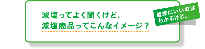 減塩ってよく聞くけど、減塩商品ってこんなイメージ？