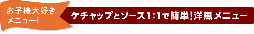 お子様大好きメニュー！ ケチャップとソース1：1で簡単!洋風メニュー