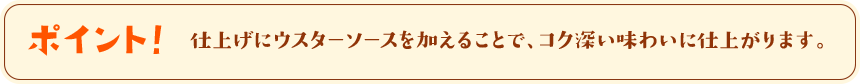 ポイント！　仕上げにウスターソースを加えることで、コク深い味わいに仕上がります。