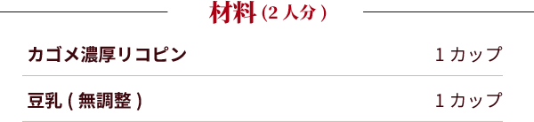 材料（1人分）：カゴメ濃厚リコピン：1カップ。豆乳(無調整)：1カップ