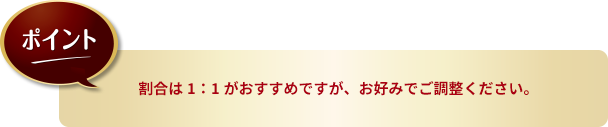 ポイント：割合は1：1がおすすめですが、お好みでご調整ください。