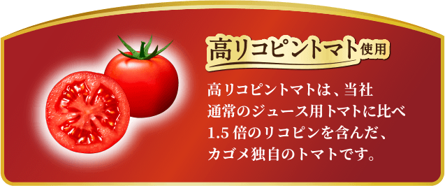 高リコピントマト使用。高リコピントマトは当社通常のジュース用トマトに比べ1.5倍のリコピンを含んだ、カゴメ独自のトマトです。