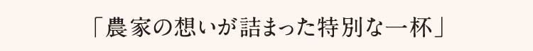 「農家の想いが詰まった特別な一杯」