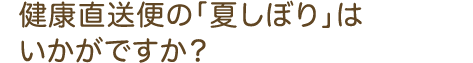 健康直送便の「夏しぼり」はいかがですか？