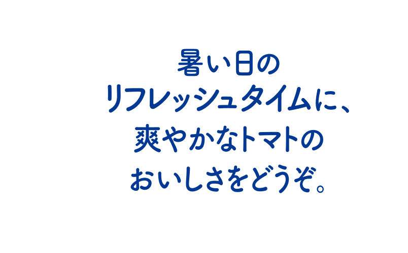 暑い日のリフレッシュタイムに、爽やかなトマトのおいしさをどうぞ。