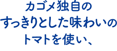 カゴメ独自のすっきりとした味わいのトマトを使い、