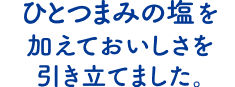 ひとつまみの塩を加えておいしさを引き立てました。