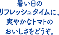 暑い日のリフレッシュタイムに、爽やかなトマトのおいしさをどうぞ。