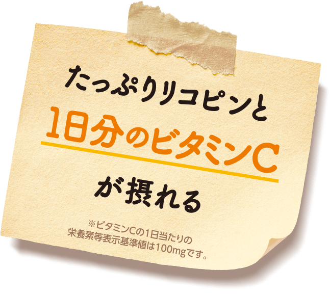 たっぷりリコピンと1日分のビタミンCが摂れる。※ビタミンCの1日当たりの栄養素等表示基準値は100mgです。