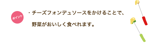 ポイント　・チーズフォンデュソースをかけることで、野菜がおいしく食べれます。