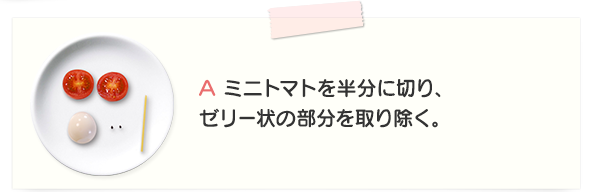 A ミニトマトを半分に切り、ゼリー状の部分を取り除く。