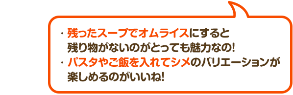 ・残ったスープでオムライスにすると　残り物がないのがとっても魅力なの！
								・パスタやご飯を入れてシメのバリエーションが
								　楽しめるのがいいね！