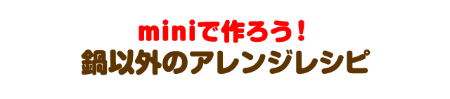 miniならではの楽しみいろいろ！アレンジレシピ