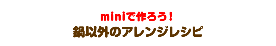 miniならではの楽しみいろいろ！アレンジレシピ