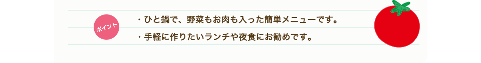 ポイント　・ひと鍋で、野菜もお肉も入った簡単メニューです。・手軽に作りたいランチや夜食にお勧めです。
