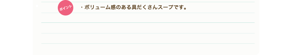 ポイント　・ボリューム感のある具だくさんスープです。