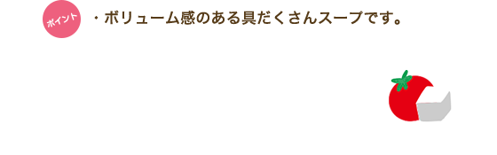 ポイント　・ボリューム感のある具だくさんスープです。